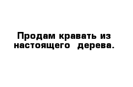 Продам кравать из настоящего  дерева. 